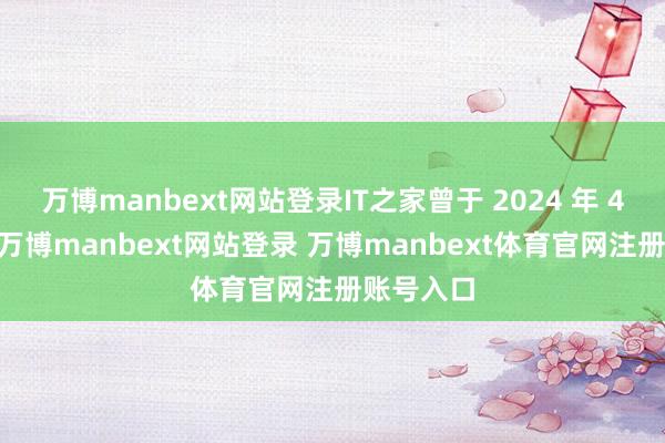 万博manbext网站登录IT之家曾于 2024 年 4 月报谈-万博manbext网站登录 万博manbext体育官网注册账号入口