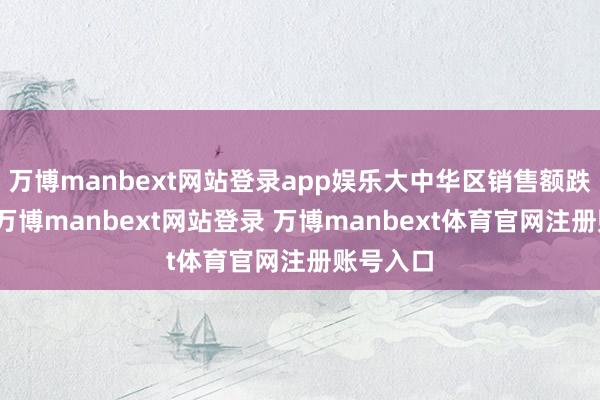 万博manbext网站登录app娱乐大中华区销售额跌幅更大-万博manbext网站登录 万博manbext体育官网注册账号入口