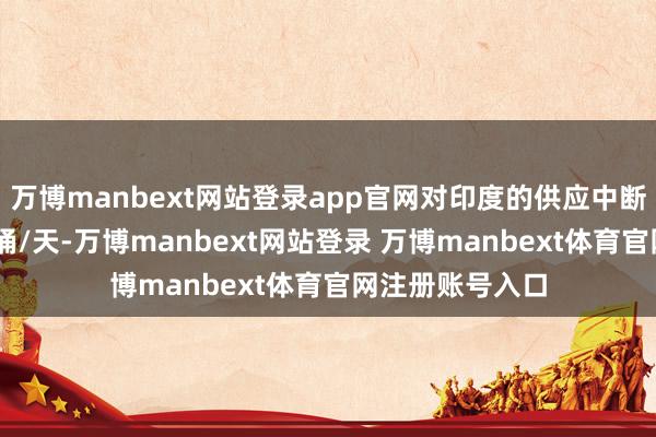万博manbext网站登录app官网对印度的供应中断可能高达50万桶/天-万博manbext网站登录 万博manbext体育官网注册账号入口