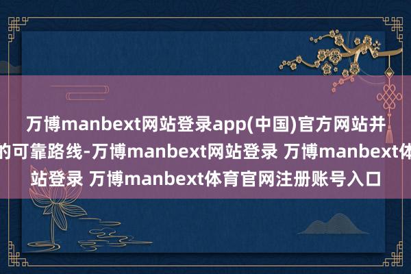 万博manbext网站登录app(中国)官方网站并重申相沿“朝着和平的可靠路线-万博manbext网站登录 万博manbext体育官网注册账号入口