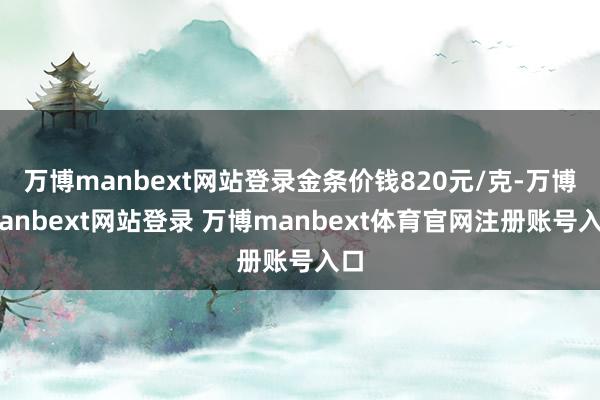万博manbext网站登录金条价钱820元/克-万博manbext网站登录 万博manbext体育官网注册账号入口