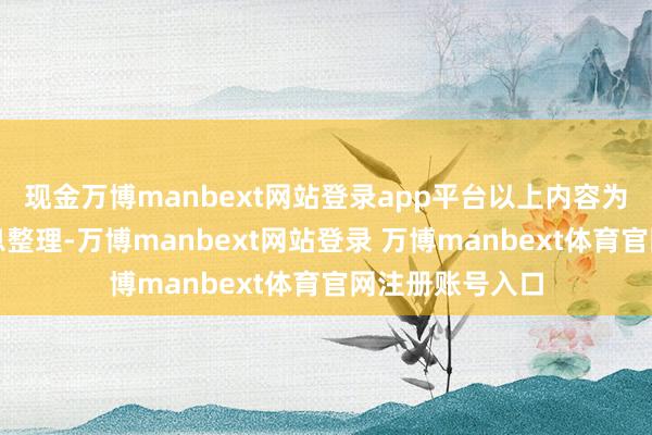 现金万博manbext网站登录app平台以上内容为本站据公开信息整理-万博manbext网站登录 万博manbext体育官网注册账号入口
