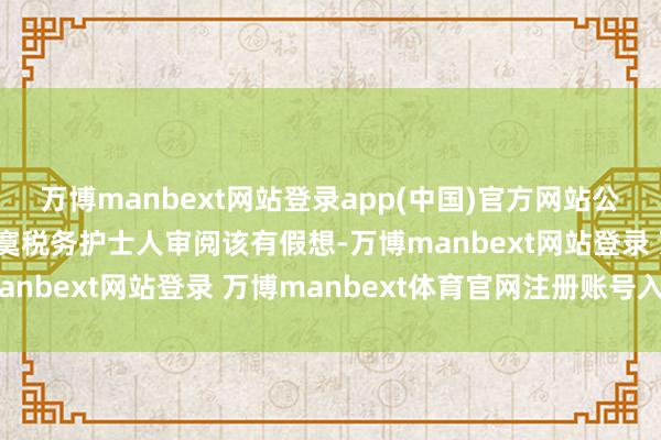 万博manbext网站登录app(中国)官方网站公司管制层现正与蒙古落寞税务护士人审阅该有假想-万博manbext网站登录 万博manbext体育官网注册账号入口