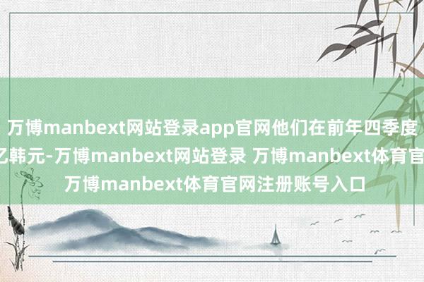 万博manbext网站登录app官网他们在前年四季度营收46.624万亿韩元-万博manbext网站登录 万博manbext体育官网注册账号入口
