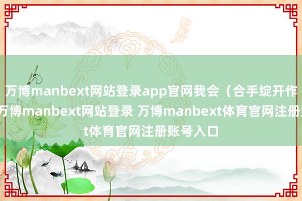 万博manbext网站登录app官网我会（合手绽开作风）的-万博manbext网站登录 万博manbext体育官网注册账号入口