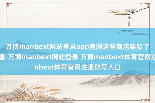 万博manbext网站登录app官网这些商店集聚了数百万款把握-万博manbext网站登录 万博manbext体育官网注册账号入口