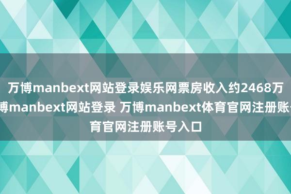 万博manbext网站登录娱乐网票房收入约2468万元-万博manbext网站登录 万博manbext体育官网注册账号入口