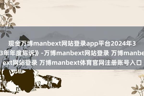 现金万博manbext网站登录app平台2024年3月29日公司败露《2023年年度陈诉》-万博manbext网站登录 万博manbext体育官网注册账号入口