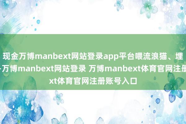 现金万博manbext网站登录app平台喂流浪猫、埋厨余养花-万博manbext网站登录 万博manbext体育官网注册账号入口
