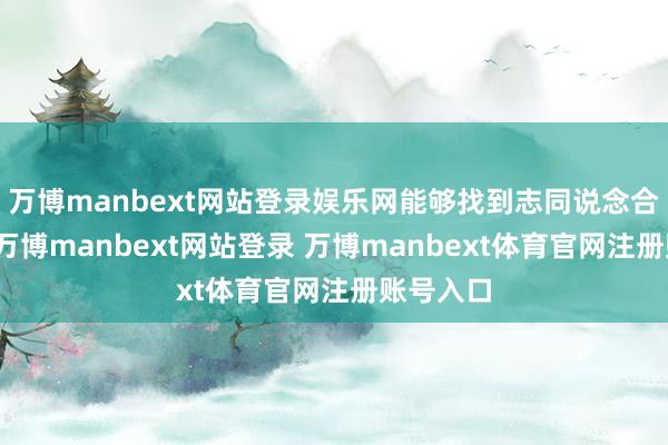万博manbext网站登录娱乐网能够找到志同说念合的伙伴-万博manbext网站登录 万博manbext体育官网注册账号入口