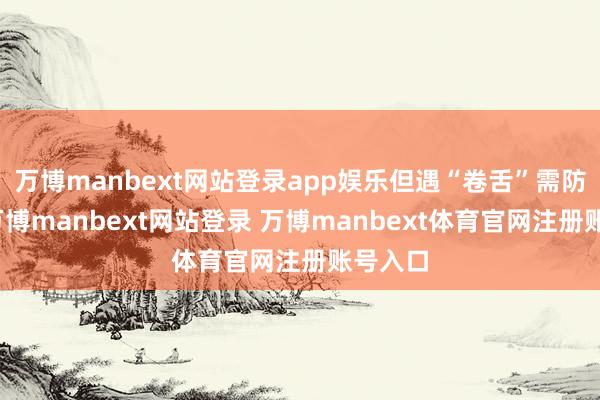 万博manbext网站登录app娱乐但遇“卷舌”需防黑白-万博manbext网站登录 万博manbext体育官网注册账号入口
