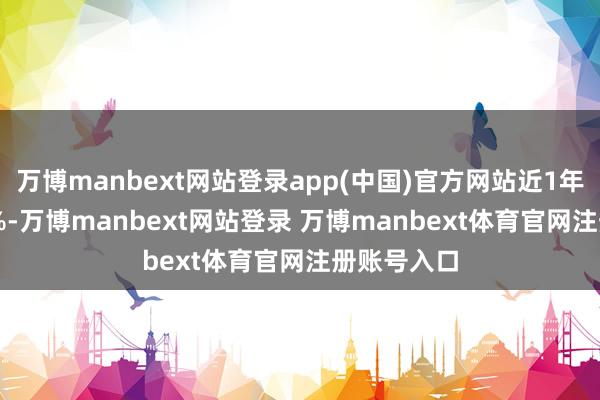 万博manbext网站登录app(中国)官方网站近1年高潮2.75%-万博manbext网站登录 万博manbext体育官网注册账号入口