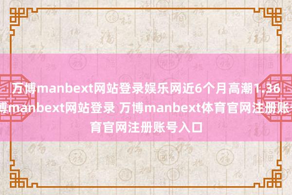 万博manbext网站登录娱乐网近6个月高潮1.36%-万博manbext网站登录 万博manbext体育官网注册账号入口