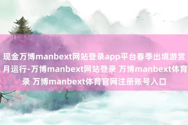 现金万博manbext网站登录app平台春季出境游赏花期一般从每年 2 月运行-万博manbext网站登录 万博manbext体育官网注册账号入口