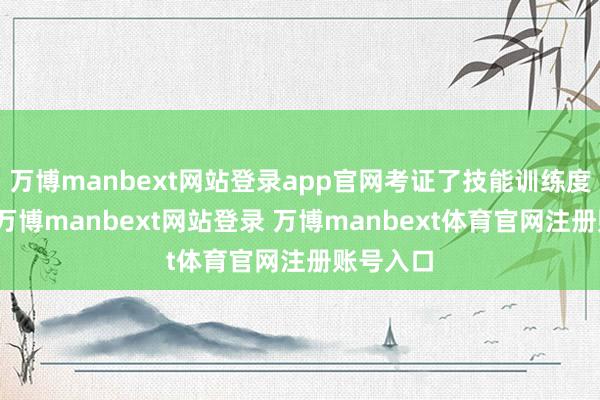 万博manbext网站登录app官网考证了技能训练度和旨趣-万博manbext网站登录 万博manbext体育官网注册账号入口