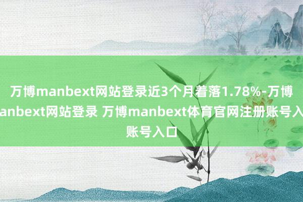 万博manbext网站登录近3个月着落1.78%-万博manbext网站登录 万博manbext体育官网注册账号入口