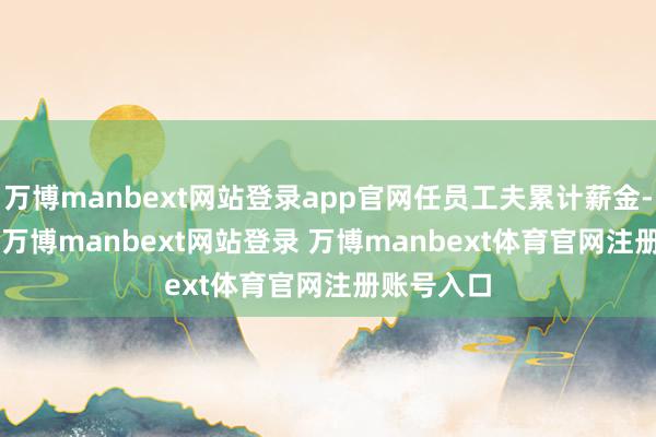 万博manbext网站登录app官网任员工夫累计薪金-34.05%-万博manbext网站登录 万博manbext体育官网注册账号入口