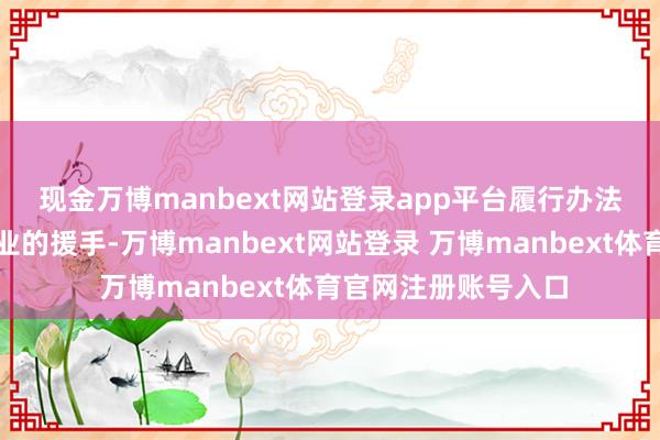 现金万博manbext网站登录app平台　　履行办法还强化了对关联企业的援手-万博manbext网站登录 万博manbext体育官网注册账号入口