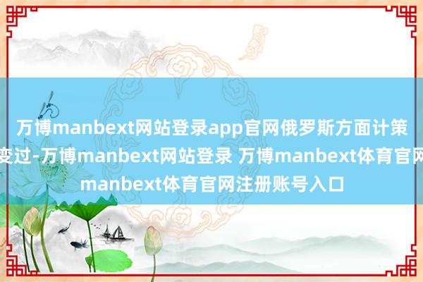 万博manbext网站登录app官网俄罗斯方面计策方针也没怎样变过-万博manbext网站登录 万博manbext体育官网注册账号入口