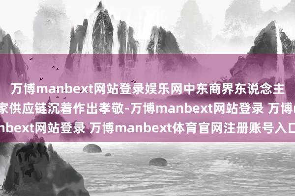 万博manbext网站登录娱乐网中东商界东说念主士：链博会为促进专家供应链沉着作出孝敬-万博manbext网站登录 万博manbext体育官网注册账号入口