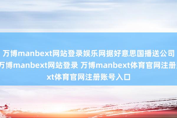 万博manbext网站登录娱乐网据好意思国播送公司报说念-万博manbext网站登录 万博manbext体育官网注册账号入口