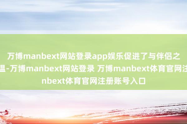 万博manbext网站登录app娱乐促进了与伴侣之间的情感升温-万博manbext网站登录 万博manbext体育官网注册账号入口