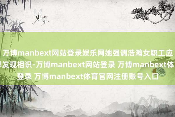 万博manbext网站登录娱乐网她强调浩瀚女职工应诞生癌症早筛查、早发现相识-万博manbext网站登录 万博manbext体育官网注册账号入口