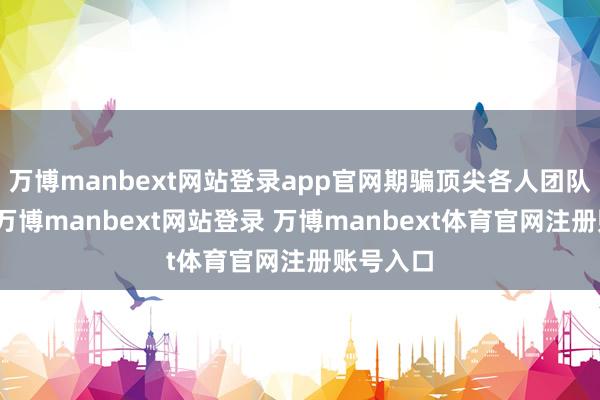 万博manbext网站登录app官网期骗顶尖各人团队的上风-万博manbext网站登录 万博manbext体育官网注册账号入口