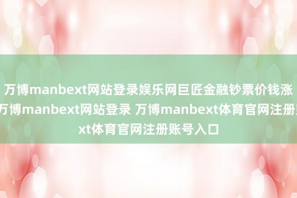 万博manbext网站登录娱乐网巨匠金融钞票价钱涨跌互现-万博manbext网站登录 万博manbext体育官网注册账号入口
