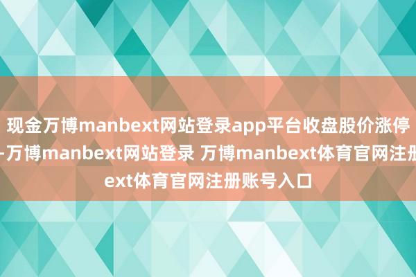 现金万博manbext网站登录app平台收盘股价涨停的有63只-万博manbext网站登录 万博manbext体育官网注册账号入口