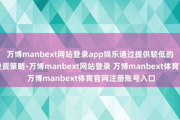 万博manbext网站登录app娱乐通过提供较低的费率和透明化的投资策略-万博manbext网站登录 万博manbext体育官网注册账号入口