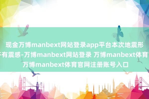 现金万博manbext网站登录app平台本次地震形成泰国世界各地齐有震感-万博manbext网站登录 万博manbext体育官网注册账号入口
