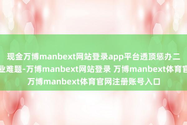 现金万博manbext网站登录app平台透顶惩办二者不可兼顾的行业难题-万博manbext网站登录 万博manbext体育官网注册账号入口