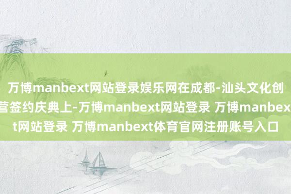 万博manbext网站登录娱乐网在成都-汕头文化创意产业孵化中情意向合营签约庆典上-万博manbext网站登录 万博manbext体育官网注册账号入口