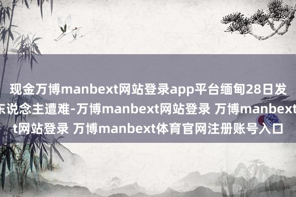 现金万博manbext网站登录app平台缅甸28日发生的强震已变成2719东说念主遭难-万博manbext网站登录 万博manbext体育官网注册账号入口
