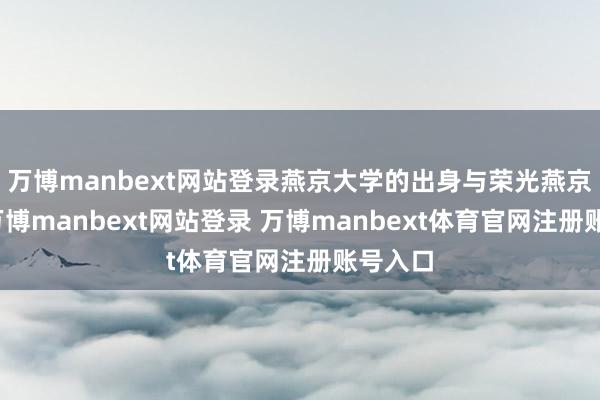 万博manbext网站登录燕京大学的出身与荣光燕京大学-万博manbext网站登录 万博manbext体育官网注册账号入口