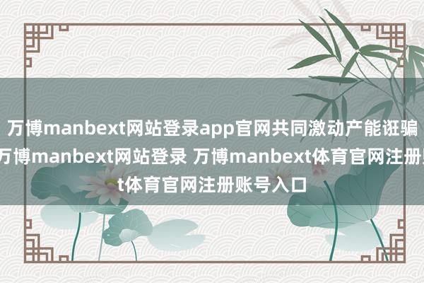万博manbext网站登录app官网共同激动产能诳骗率上升-万博manbext网站登录 万博manbext体育官网注册账号入口