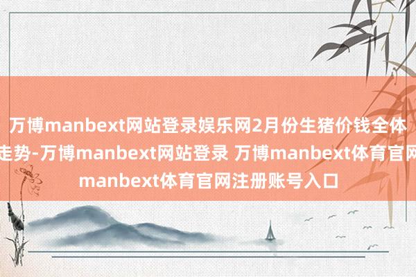 万博manbext网站登录娱乐网2月份生猪价钱全体来呈现降涨降走势-万博manbext网站登录 万博manbext体育官网注册账号入口