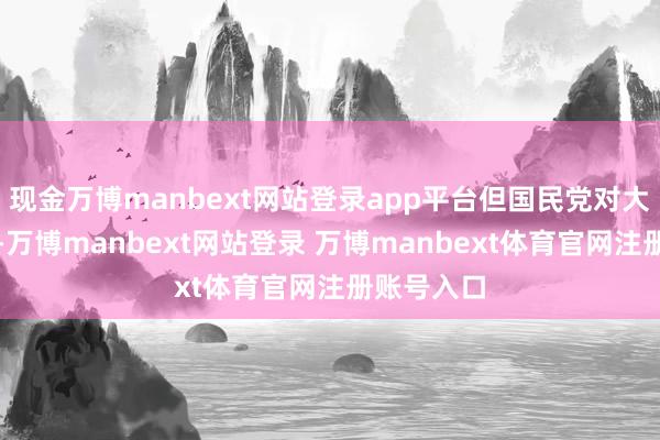 现金万博manbext网站登录app平台但国民党对大陆的讲演-万博manbext网站登录 万博manbext体育官网注册账号入口