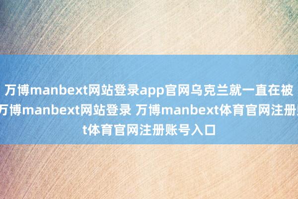万博manbext网站登录app官网乌克兰就一直在被迫相背-万博manbext网站登录 万博manbext体育官网注册账号入口