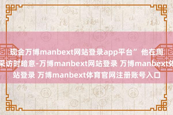 现金万博manbext网站登录app平台” 他在周三给与法国电视二台采访时暗意-万博manbext网站登录 万博manbext体育官网注册账号入口