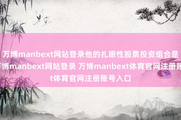 万博manbext网站登录他的扎眼性股票投资组合是涨的-万博manbext网站登录 万博manbext体育官网注册账号入口