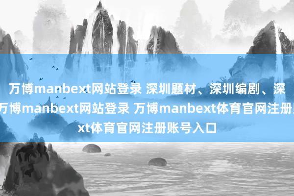 万博manbext网站登录 深圳题材、深圳编剧、深圳导演-万博manbext网站登录 万博manbext体育官网注册账号入口