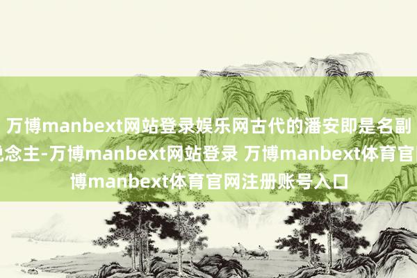 万博manbext网站登录娱乐网古代的潘安即是名副其实的这种东说念主-万博manbext网站登录 万博manbext体育官网注册账号入口