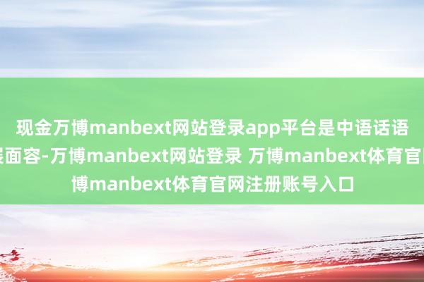 现金万博manbext网站登录app平台是中语话语专有的艺术施展面容-万博manbext网站登录 万博manbext体育官网注册账号入口