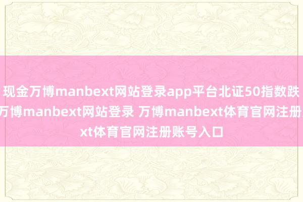 现金万博manbext网站登录app平台北证50指数跌0.83%-万博manbext网站登录 万博manbext体育官网注册账号入口