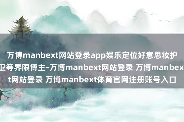 万博manbext网站登录app娱乐定位好意思妆护肤、细腻生存、颜值前卫等界限博主-万博manbext网站登录 万博manbext体育官网注册账号入口