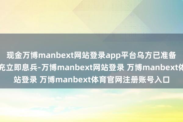 现金万博manbext网站登录app平台乌方已准备好至少对民用才调扩充立即息兵-万博manbext网站登录 万博manbext体育官网注册账号入口