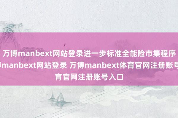 万博manbext网站登录进一步标准全能险市集程序-万博manbext网站登录 万博manbext体育官网注册账号入口