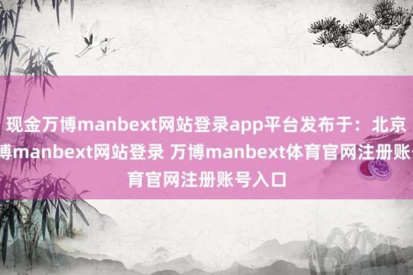 现金万博manbext网站登录app平台发布于：北京市-万博manbext网站登录 万博manbext体育官网注册账号入口